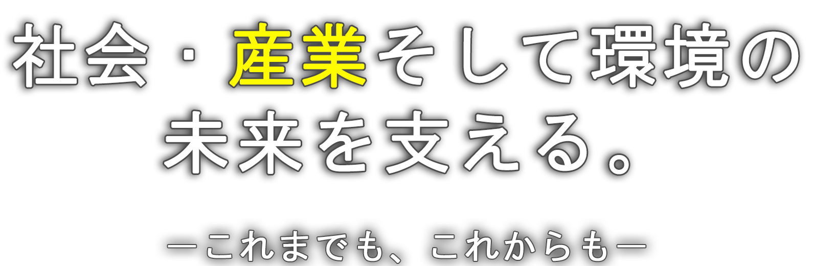 社会と産業の「明日」を支える。これまでも、これからも