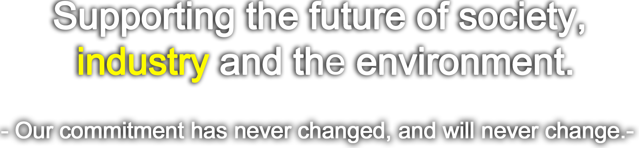 Supporting the future of society, industry and the environment. -- Our commitment has never changed, and will never change.